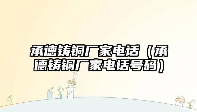 承德鑄銅廠家電話（承德鑄銅廠家電話號碼）