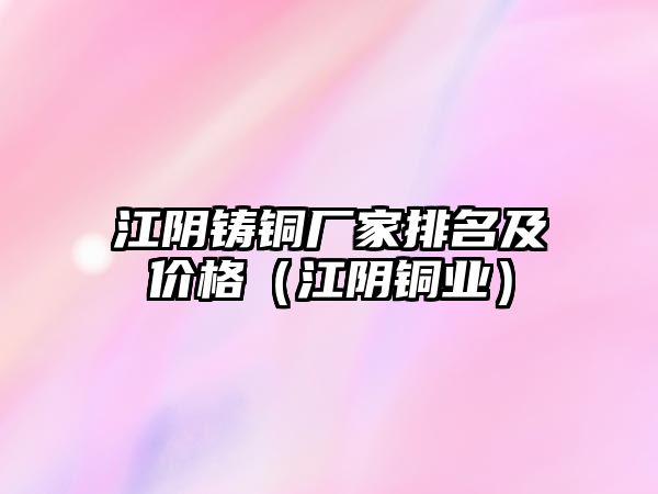 江陰鑄銅廠家排名及價格（江陰銅業(yè)）