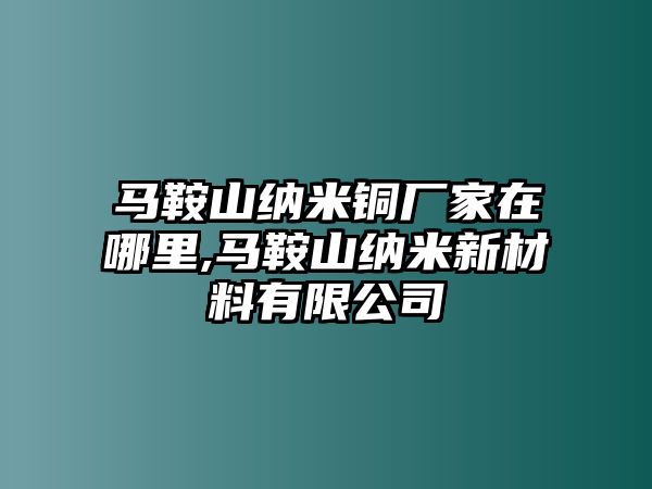 馬鞍山納米銅廠家在哪里,馬鞍山納米新材料有限公司