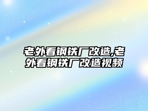 老外看鋼鐵廠改造,老外看鋼鐵廠改造視頻