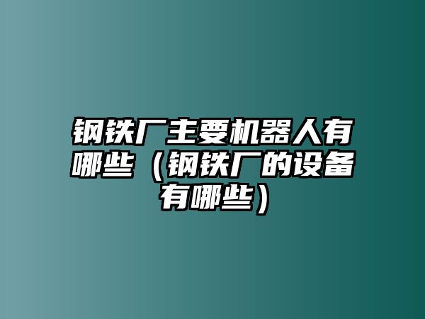 鋼鐵廠主要機器人有哪些（鋼鐵廠的設(shè)備有哪些）