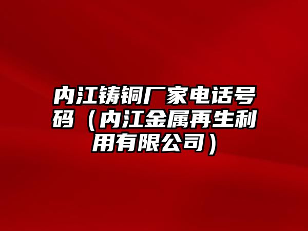 內(nèi)江鑄銅廠家電話號碼（內(nèi)江金屬再生利用有限公司）