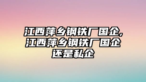 江西萍鄉(xiāng)鋼鐵廠國企,江西萍鄉(xiāng)鋼鐵廠國企還是私企