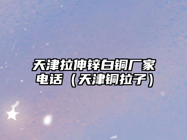 天津拉伸鋅白銅廠家電話（天津銅拉子）