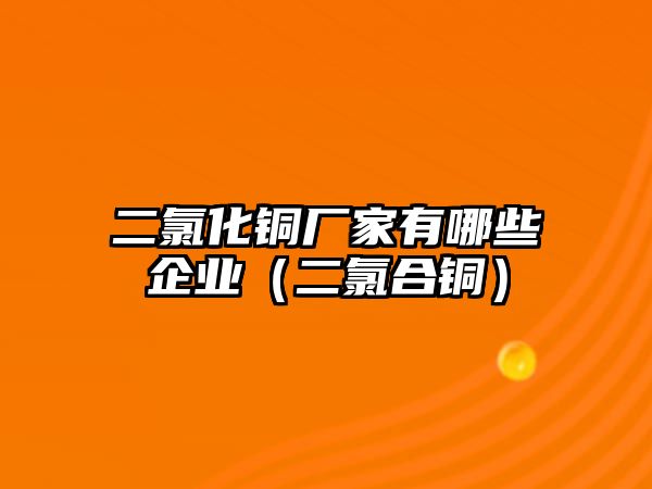 二氯化銅廠家有哪些企業(yè)（二氯合銅）