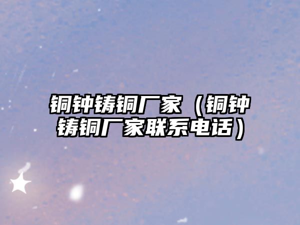 銅鐘鑄銅廠家（銅鐘鑄銅廠家聯(lián)系電話）