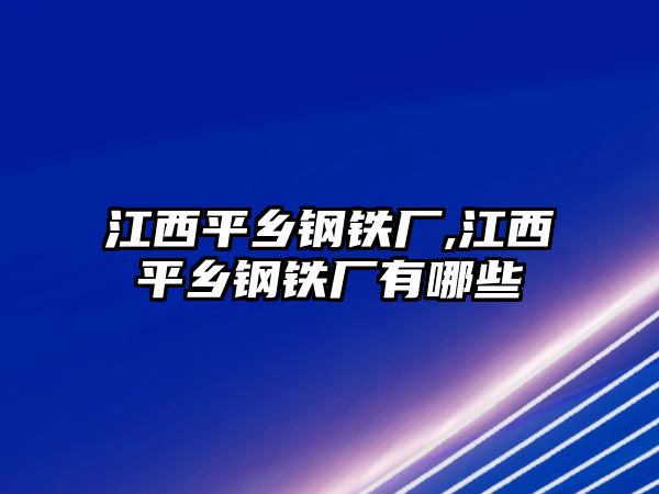 江西平鄉(xiāng)鋼鐵廠,江西平鄉(xiāng)鋼鐵廠有哪些