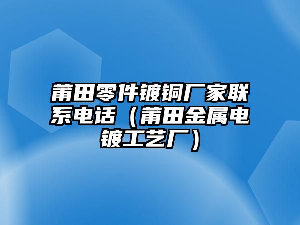 莆田零件鍍銅廠家聯(lián)系電話（莆田金屬電鍍工藝廠）