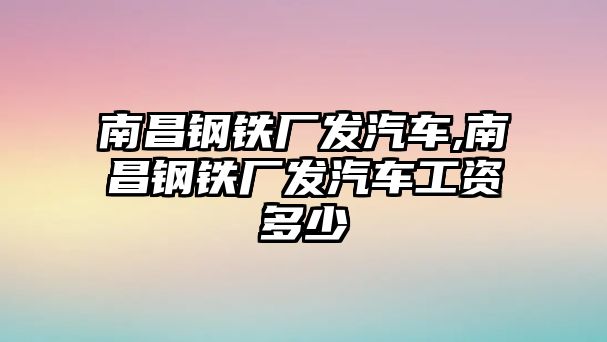 南昌鋼鐵廠發(fā)汽車,南昌鋼鐵廠發(fā)汽車工資多少