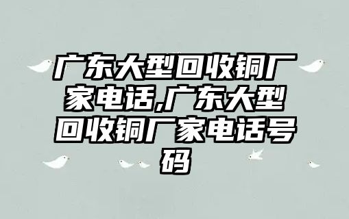 廣東大型回收銅廠家電話,廣東大型回收銅廠家電話號碼