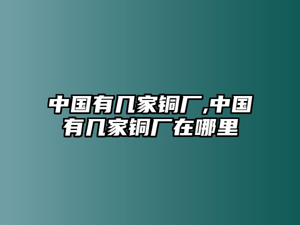 中國(guó)有幾家銅廠,中國(guó)有幾家銅廠在哪里