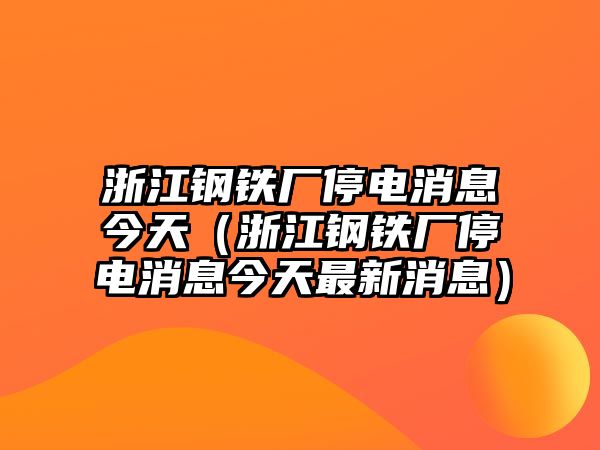 浙江鋼鐵廠停電消息今天（浙江鋼鐵廠停電消息今天最新消息）