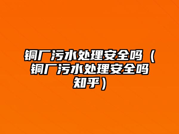 銅廠污水處理安全嗎（銅廠污水處理安全嗎知乎）