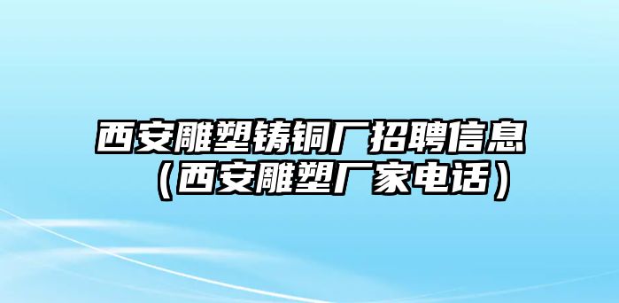 西安雕塑鑄銅廠招聘信息（西安雕塑廠家電話）