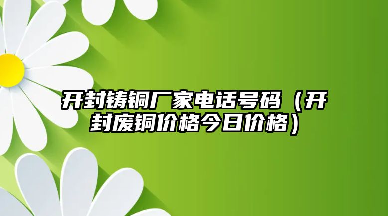 開封鑄銅廠家電話號(hào)碼（開封廢銅價(jià)格今日價(jià)格）