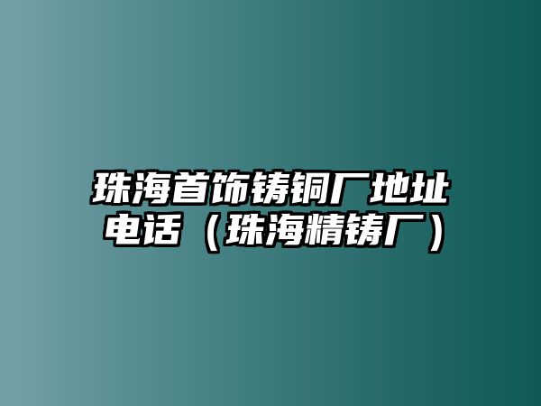 珠海首飾鑄銅廠地址電話（珠海精鑄廠）