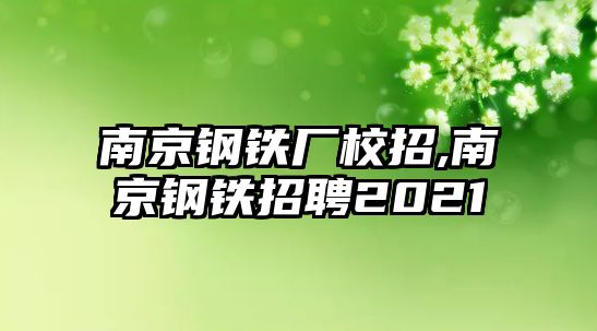 南京鋼鐵廠校招,南京鋼鐵招聘2021