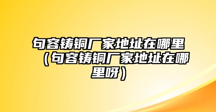 句容鑄銅廠家地址在哪里（句容鑄銅廠家地址在哪里呀）