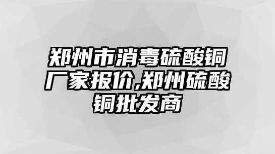 鄭州市消毒硫酸銅廠家報價,鄭州硫酸銅批發(fā)商