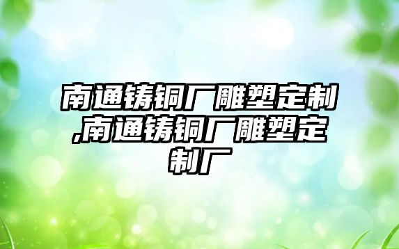 南通鑄銅廠雕塑定制,南通鑄銅廠雕塑定制廠