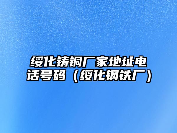 綏化鑄銅廠(chǎng)家地址電話(huà)號(hào)碼（綏化鋼鐵廠(chǎng)）