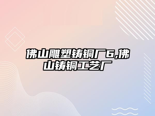 佛山雕塑鑄銅廠6,佛山鑄銅工藝廠