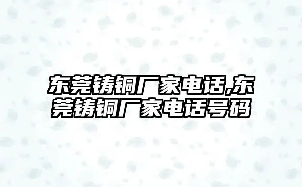 東莞鑄銅廠家電話,東莞鑄銅廠家電話號碼