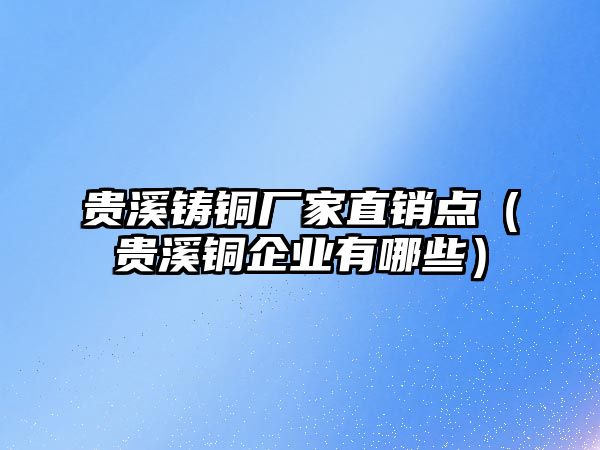 貴溪鑄銅廠家直銷點（貴溪銅企業(yè)有哪些）