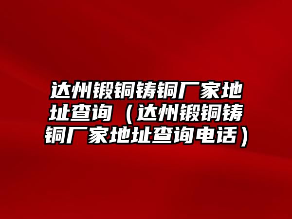 達州鍛銅鑄銅廠家地址查詢（達州鍛銅鑄銅廠家地址查詢電話）