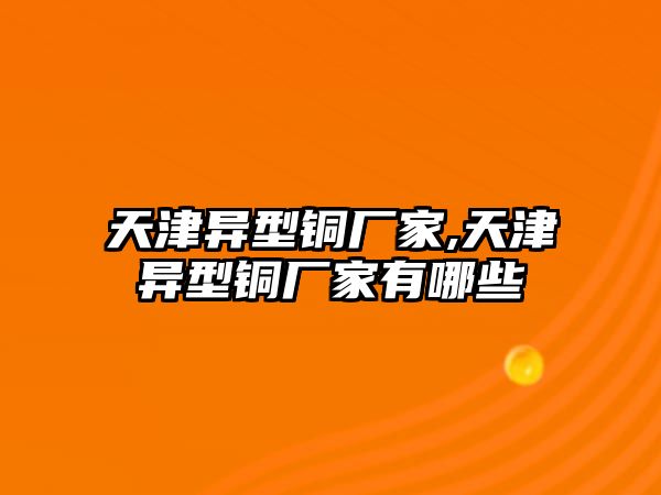 天津異型銅廠家,天津異型銅廠家有哪些