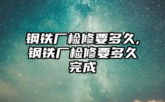 鋼鐵廠檢修要多久,鋼鐵廠檢修要多久完成