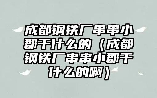 成都鋼鐵廠串串小郡干什么的（成都鋼鐵廠串串小郡干什么的?。? class=