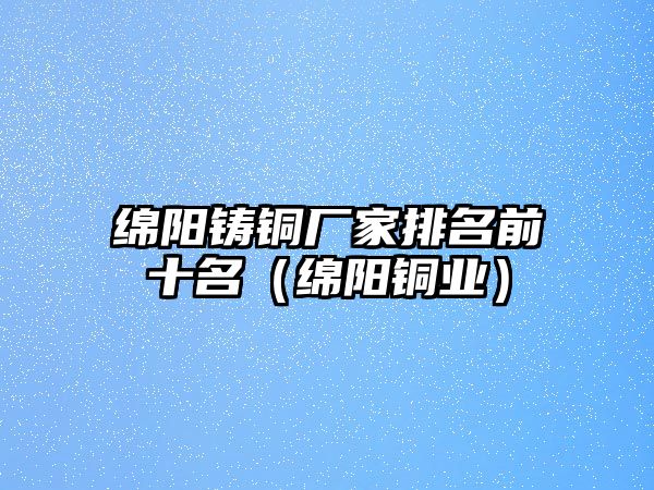 綿陽鑄銅廠家排名前十名（綿陽銅業(yè)）