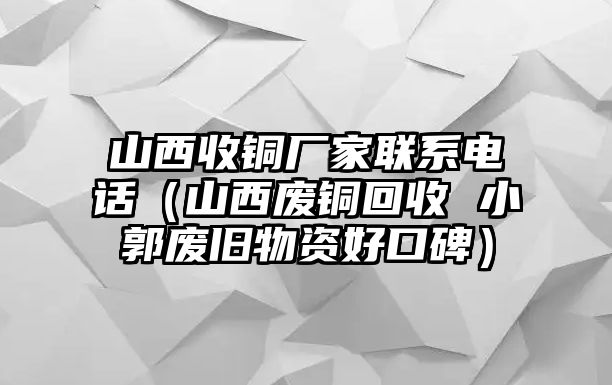 山西收銅廠家聯(lián)系電話（山西廢銅回收 小郭廢舊物資好口碑）