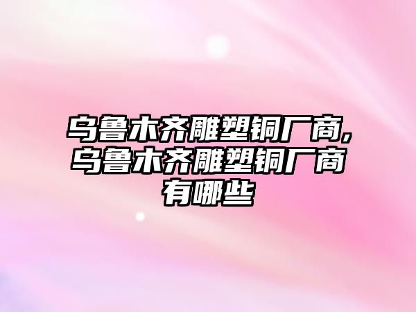 烏魯木齊雕塑銅廠商,烏魯木齊雕塑銅廠商有哪些