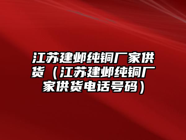 江蘇建鄴純銅廠家供貨（江蘇建鄴純銅廠家供貨電話號碼）