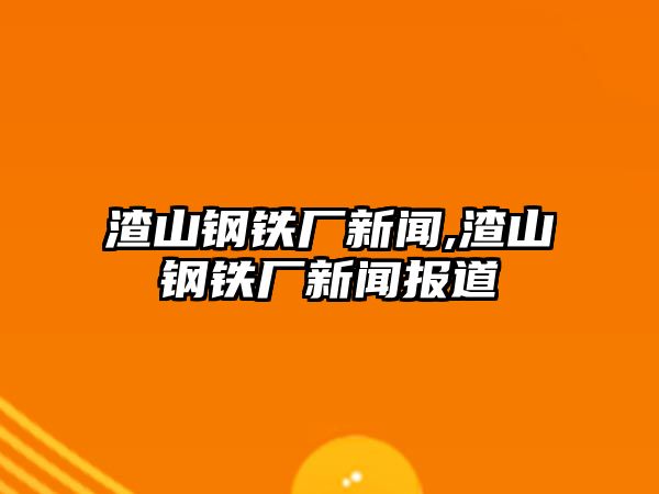 渣山鋼鐵廠新聞,渣山鋼鐵廠新聞報道