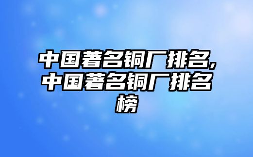 中國(guó)著名銅廠排名,中國(guó)著名銅廠排名榜