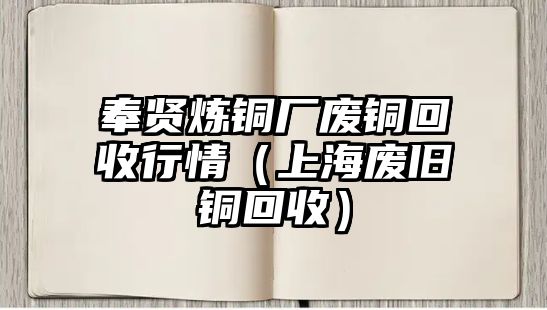 奉賢煉銅廠廢銅回收行情（上海廢舊銅回收）