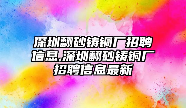 深圳翻砂鑄銅廠招聘信息,深圳翻砂鑄銅廠招聘信息最新