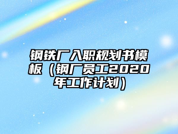 鋼鐵廠入職規(guī)劃書模板（鋼廠員工2020年工作計(jì)劃）