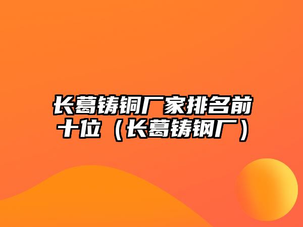 長葛鑄銅廠家排名前十位（長葛鑄鋼廠）