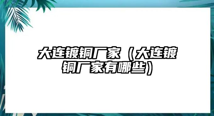 大連鍍銅廠家（大連鍍銅廠家有哪些）