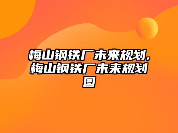 梅山鋼鐵廠未來規(guī)劃,梅山鋼鐵廠未來規(guī)劃圖