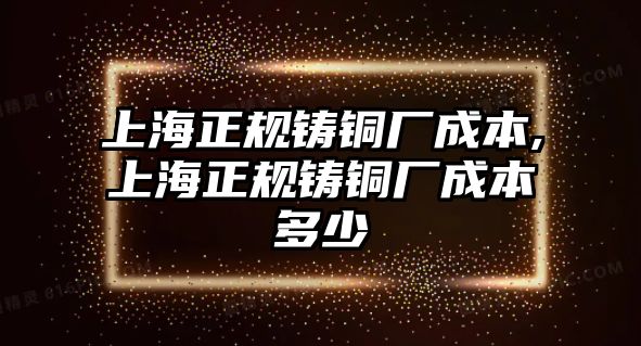 上海正規(guī)鑄銅廠成本,上海正規(guī)鑄銅廠成本多少