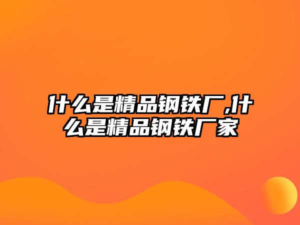 什么是精品鋼鐵廠,什么是精品鋼鐵廠家