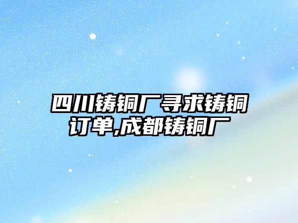 四川鑄銅廠尋求鑄銅訂單,成都鑄銅廠