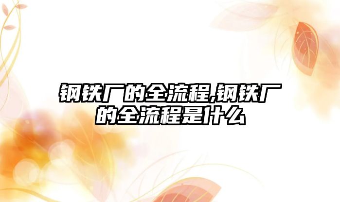 鋼鐵廠的全流程,鋼鐵廠的全流程是什么