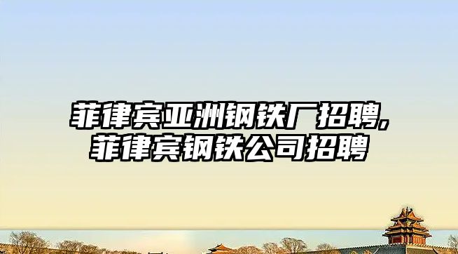 菲律賓亞洲鋼鐵廠招聘,菲律賓鋼鐵公司招聘