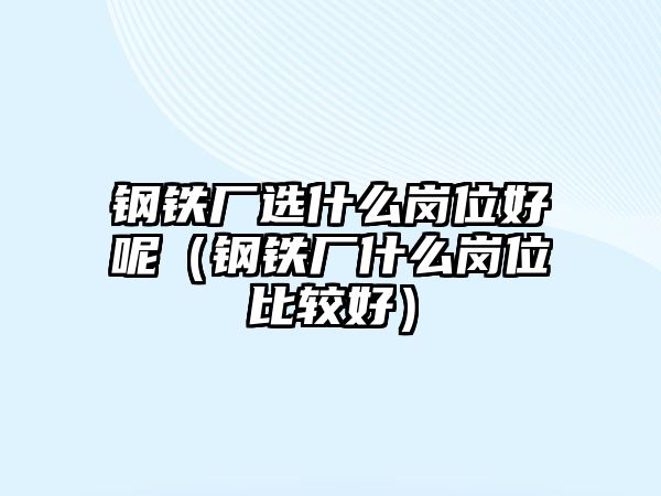 鋼鐵廠選什么崗位好呢（鋼鐵廠什么崗位比較好）